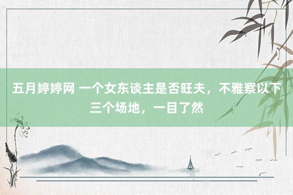 五月婷婷网 一个女东谈主是否旺夫，不雅察以下三个场地，一目了然