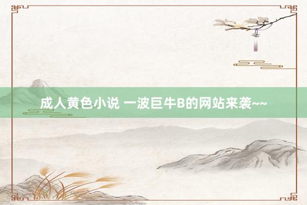 成人黄色小说 一波巨牛B的网站来袭~~