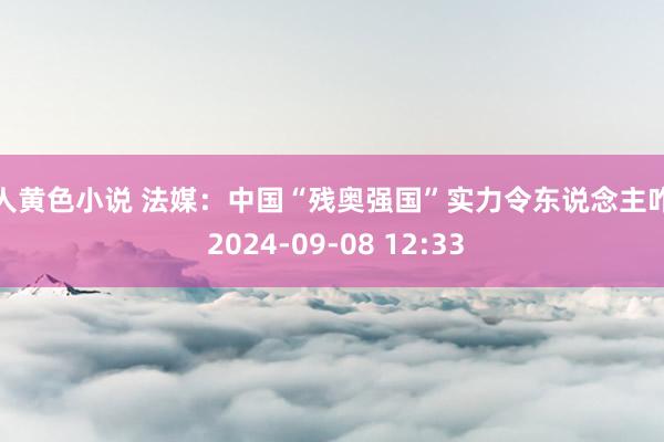 成人黄色小说 法媒：中国“残奥强国”实力令东说念主咋舌 2024-09-08 12:33