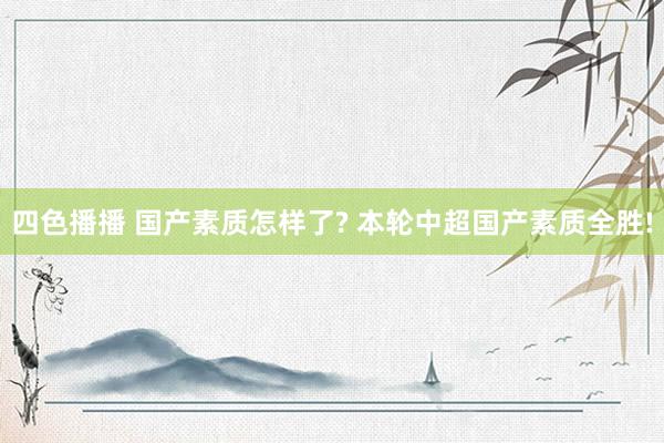 四色播播 国产素质怎样了? 本轮中超国产素质全胜!