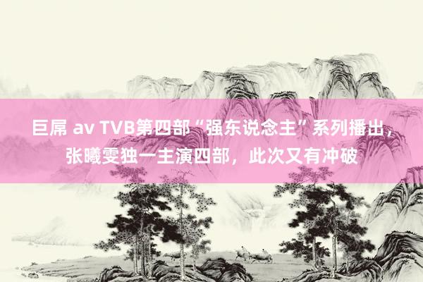 巨屌 av TVB第四部“强东说念主”系列播出，张曦雯独一主演四部，此次又有冲破