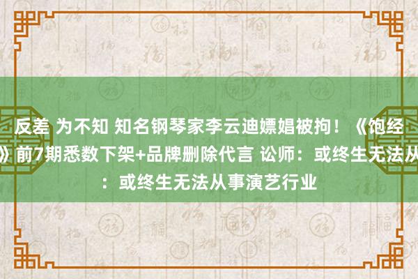 反差 为不知 知名钢琴家李云迪嫖娼被拘！《饱经沧桑的哥哥》前7期悉数下架+品牌删除代言 讼师：或终生无法从事演艺行业