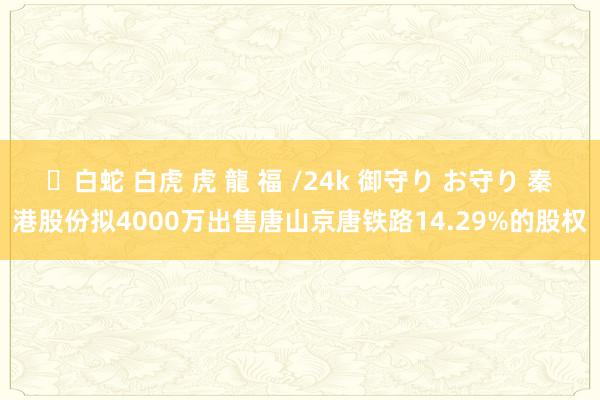✨白蛇 白虎 虎 龍 福 /24k 御守り お守り 秦港股份拟4000万出售唐山京唐铁路14.29%的股权