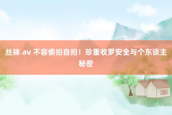 丝袜 av 不容偷拍自拍！珍重收罗安全与个东谈主秘密