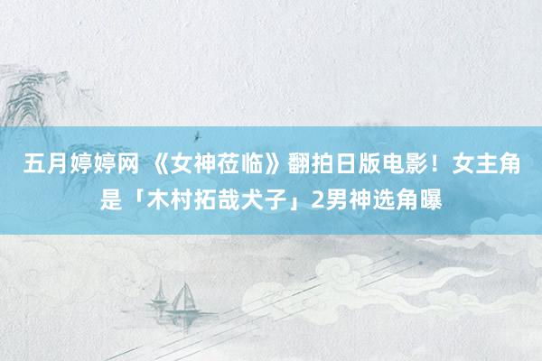 五月婷婷网 《女神莅临》翻拍日版电影！女主角是「木村拓哉犬子」2男神选角曝