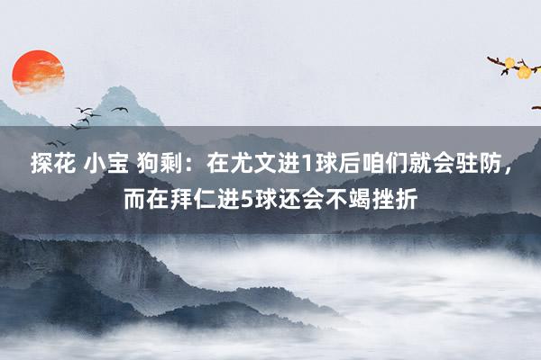 探花 小宝 狗剩：在尤文进1球后咱们就会驻防，而在拜仁进5球还会不竭挫折