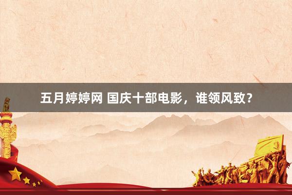五月婷婷网 国庆十部电影，谁领风致？