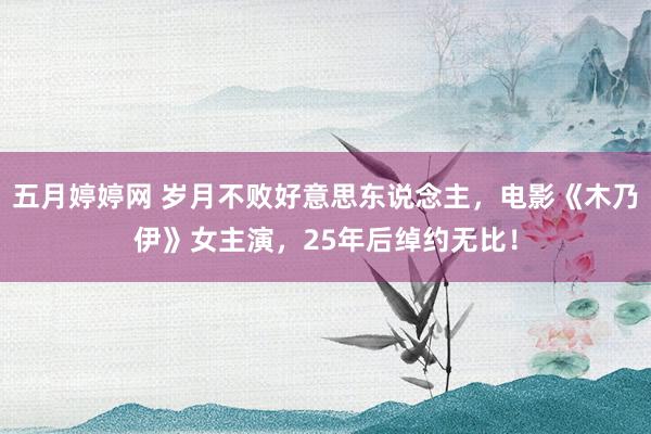 五月婷婷网 岁月不败好意思东说念主，电影《木乃伊》女主演，25年后绰约无比！