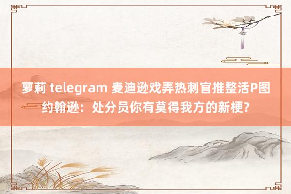 萝莉 telegram 麦迪逊戏弄热刺官推整活P图约翰逊：处分员你有莫得我方的新梗？