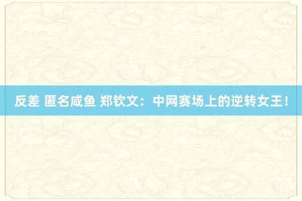 反差 匿名咸鱼 郑钦文：中网赛场上的逆转女王！