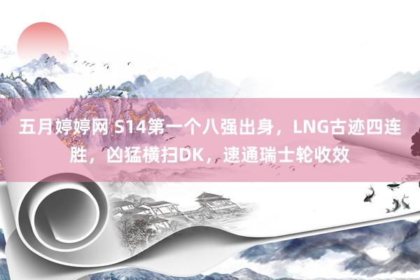 五月婷婷网 S14第一个八强出身，LNG古迹四连胜，凶猛横扫DK，速通瑞士轮收效