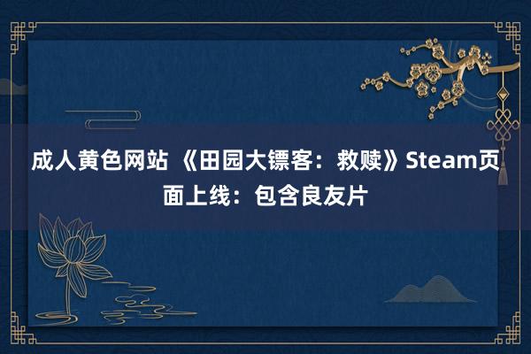 成人黄色网站 《田园大镖客：救赎》Steam页面上线：包含良友片