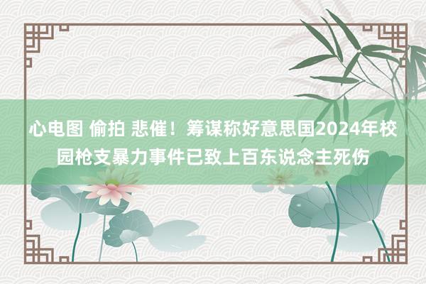 心电图 偷拍 悲催！筹谋称好意思国2024年校园枪支暴力事件已致上百东说念主死伤