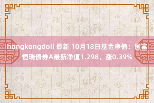 hongkongdoll 最新 10月18日基金净值：国富恒瑞债券A最新净值1.298，涨0.39%