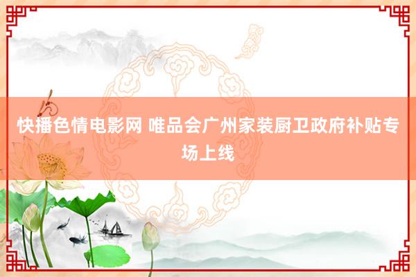 快播色情电影网 唯品会广州家装厨卫政府补贴专场上线