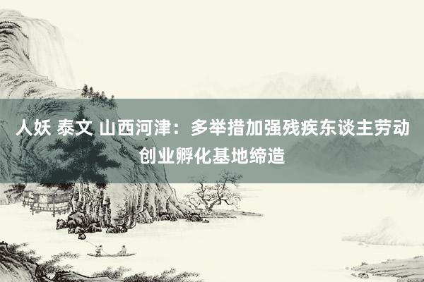 人妖 泰文 山西河津：多举措加强残疾东谈主劳动创业孵化基地缔造