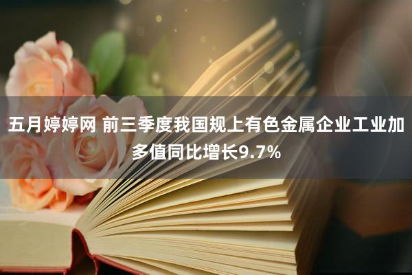 五月婷婷网 前三季度我国规上有色金属企业工业加多值同比增长9.7%