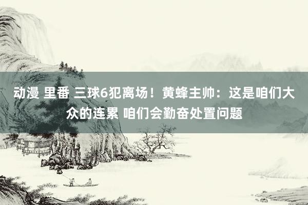 动漫 里番 三球6犯离场!黄蜂主帅:这是咱们大众的连累 咱们会勤奋处置问题