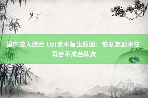 国产成人综合 Uzi谈不复出原因：怕队友顶不住 再苦不成苦队友