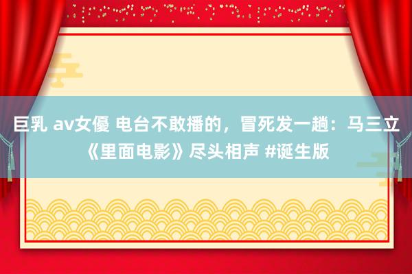 巨乳 av女優 电台不敢播的，冒死发一趟：马三立《里面电影》尽头相声 #诞生版