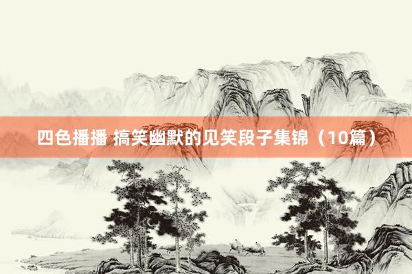 四色播播 搞笑幽默的见笑段子集锦（10篇）