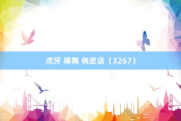 虎牙 裸舞 俏皮话（3267）
