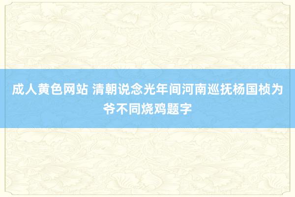 成人黄色网站 清朝说念光年间河南巡抚杨国桢为爷不同烧鸡题字