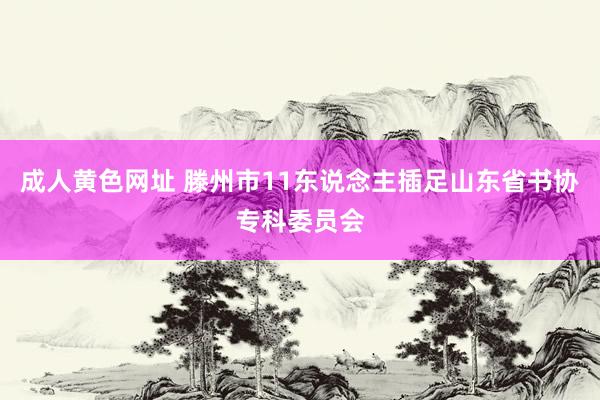成人黄色网址 滕州市11东说念主插足山东省书协专科委员会