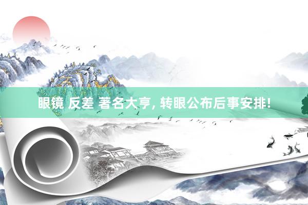 眼镜 反差 著名大亨， 转眼公布后事安排!