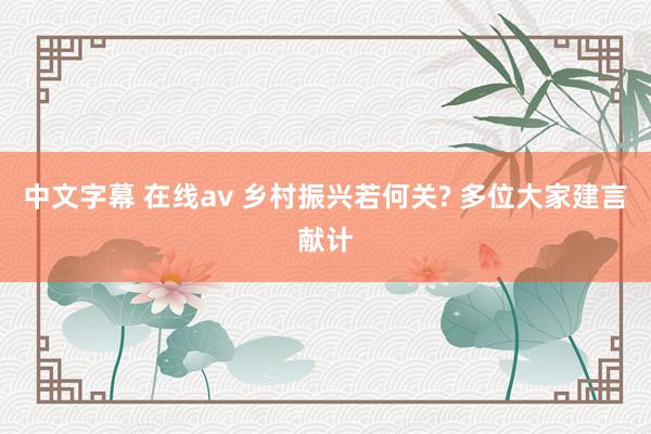 中文字幕 在线av 乡村振兴若何关? 多位大家建言献计