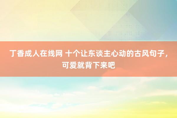 丁香成人在线网 十个让东谈主心动的古风句子，可爱就背下来吧
