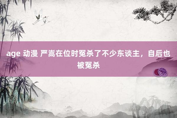 age 动漫 严嵩在位时冤杀了不少东谈主，自后也被冤杀