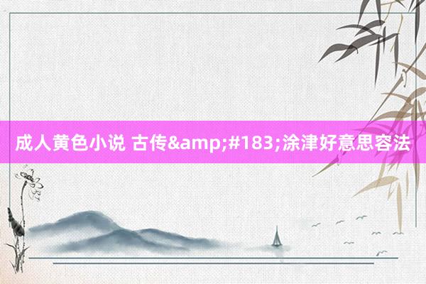 成人黄色小说 古传&#183;涂津好意思容法
