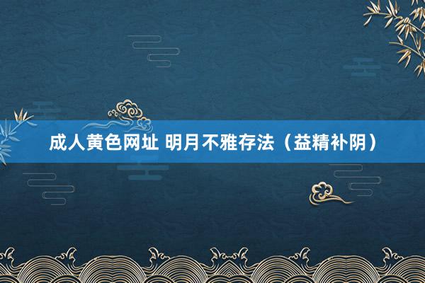 成人黄色网址 明月不雅存法（益精补阴）