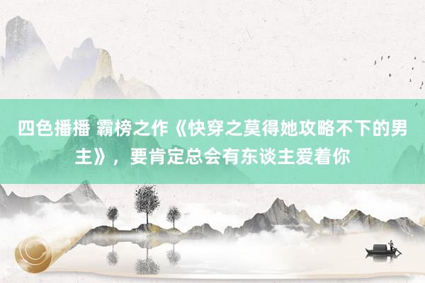 四色播播 霸榜之作《快穿之莫得她攻略不下的男主》，要肯定总会有东谈主爱着你