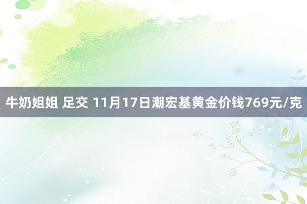 牛奶姐姐 足交 11月17日潮宏基黄金价钱769元/克