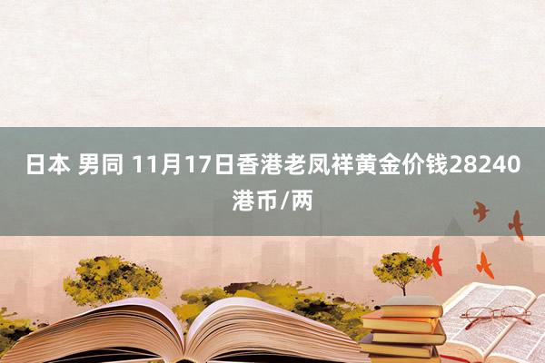 日本 男同 11月17日香港老凤祥黄金价钱28240港币/两