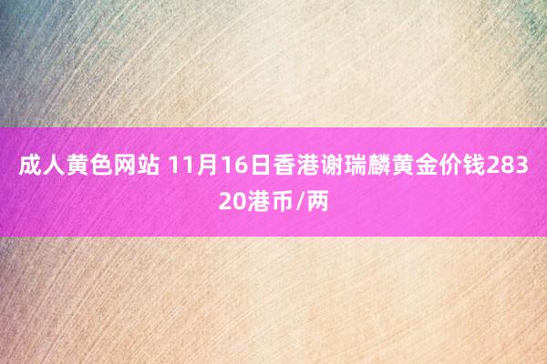 成人黄色网站 11月16日香港谢瑞麟黄金价钱28320港币/两