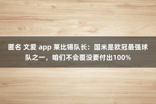 匿名 文爱 app 莱比锡队长：国米是欧冠最强球队之一，咱们不会覆没要付出100%