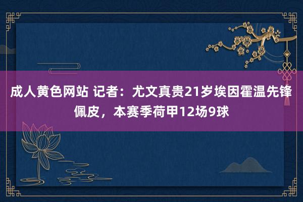 成人黄色网站 记者：尤文真贵21岁埃因霍温先锋佩皮，本赛季荷甲12场9球
