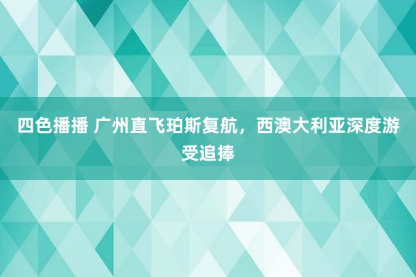 四色播播 广州直飞珀斯复航，西澳大利亚深度游受追捧