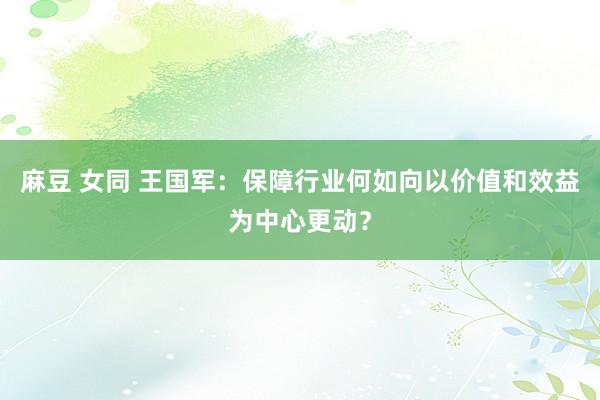 麻豆 女同 王国军：保障行业何如向以价值和效益为中心更动？