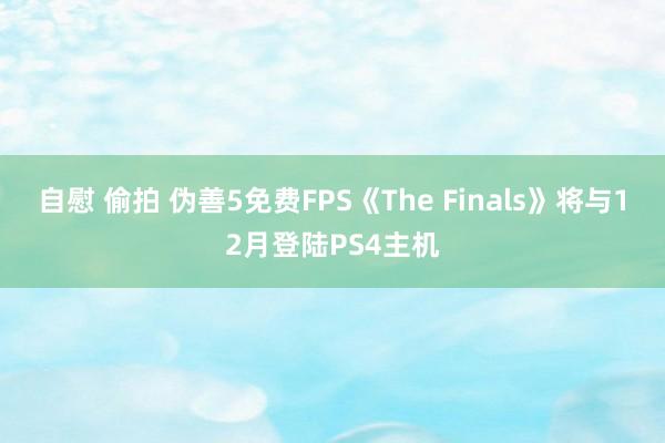 自慰 偷拍 伪善5免费FPS《The Finals》将与12月登陆PS4主机