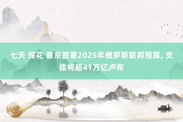 七天 探花 普京签署2025年俄罗斯联邦预算， 支拨将超41万亿卢布
