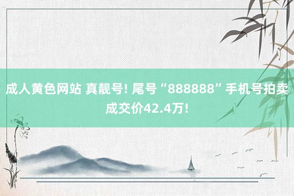 成人黄色网站 真靓号! 尾号“888888”手机号拍卖成交价42.4万!