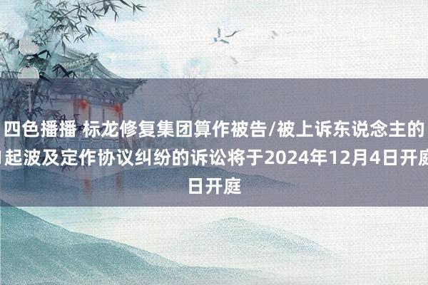 四色播播 标龙修复集团算作被告/被上诉东说念主的1起波及定作协议纠纷的诉讼将于2024年12月4日开庭