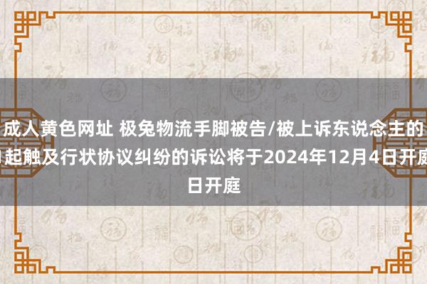 成人黄色网址 极兔物流手脚被告/被上诉东说念主的1起触及行状协议纠纷的诉讼将于2024年12月4日开庭