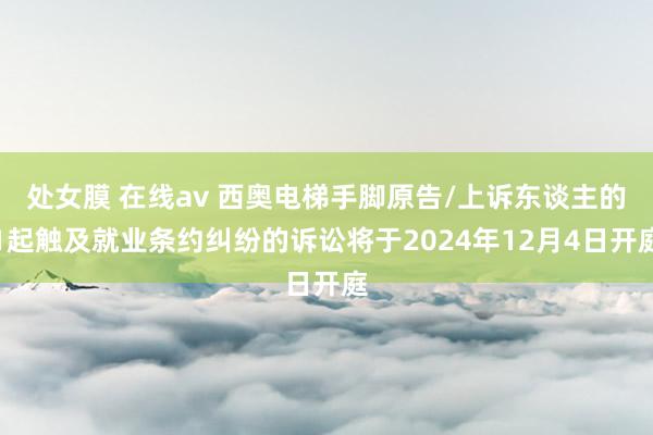 处女膜 在线av 西奥电梯手脚原告/上诉东谈主的1起触及就业条约纠纷的诉讼将于2024年12月4日开庭