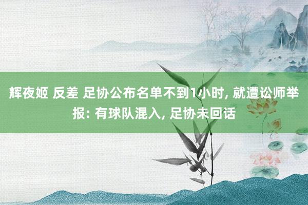 辉夜姬 反差 足协公布名单不到1小时， 就遭讼师举报: 有球队混入， 足协未回话