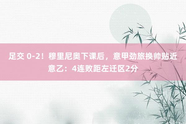 足交 0-2！穆里尼奥下课后，意甲劲旅换帅贴近意乙：4连败距左迁区2分